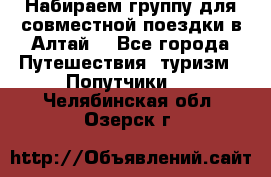 Набираем группу для совместной поездки в Алтай. - Все города Путешествия, туризм » Попутчики   . Челябинская обл.,Озерск г.